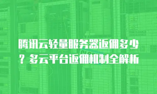 腾讯云轻量服务器返佣多少？多云平台返佣机制全解析