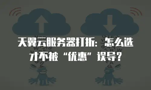天翼云服务器打折：怎么选才不被“优惠”误导？