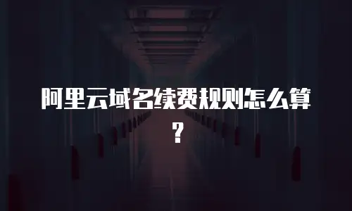 阿里云域名续费规则怎么算？