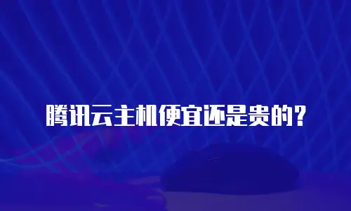 腾讯云主机便宜还是贵的？