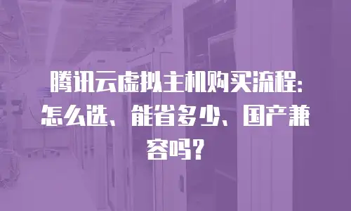 腾讯云虚拟主机购买流程：怎么选、能省多少、国产兼容吗？