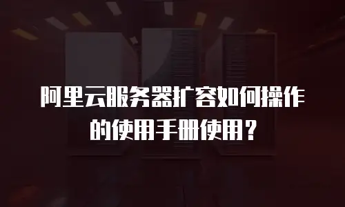 阿里云服务器扩容如何操作的使用手册使用？