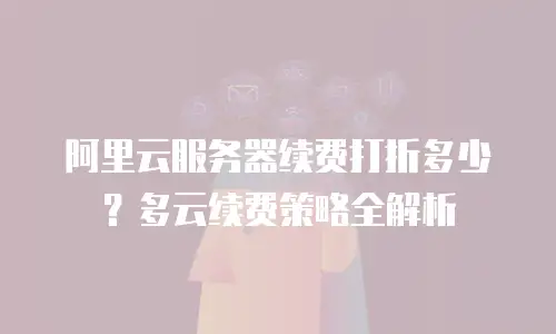 阿里云服务器续费打折多少？多云续费策略全解析