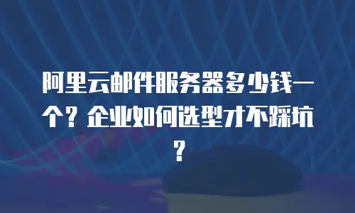 阿里云邮件服务器多少钱一个？企业如何选型才不踩坑？