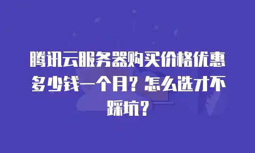 腾讯云服务器购买价格优惠多少钱一个月？怎么选才不踩坑？