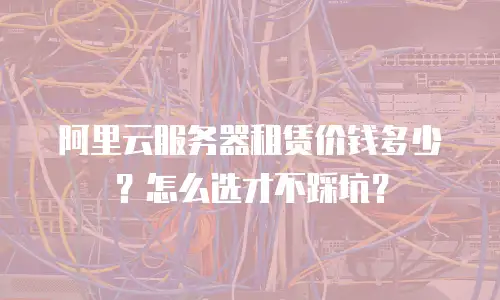 阿里云服务器租赁价钱多少？怎么选才不踩坑？