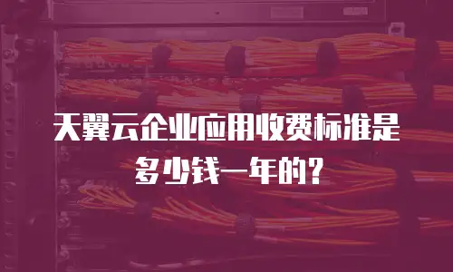 天翼云企业应用收费标准是多少钱一年的？