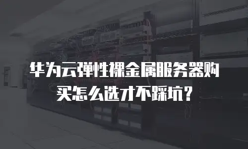 华为云弹性裸金属服务器购买怎么选才不踩坑？