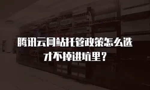 腾讯云网站托管政策怎么选才不掉进坑里？