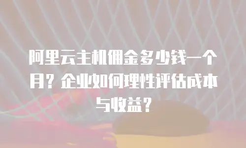 阿里云主机佣金多少钱一个月？企业如何理性评估成本与收益？