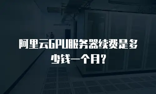 阿里云GPU服务器续费是多少钱一个月？