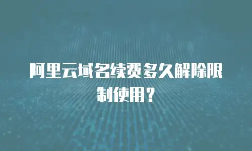 阿里云域名续费多久解除限制使用？