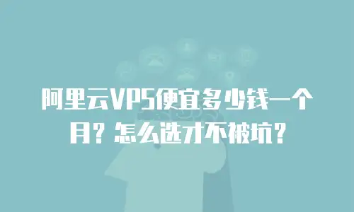 阿里云VPS便宜多少钱一个月？怎么选才不被坑？