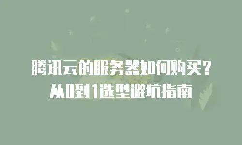 腾讯云的服务器如何购买？从0到1选型避坑指南