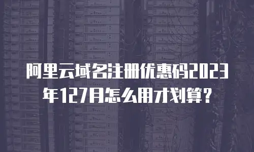 阿里云域名注册优惠码2023年127月怎么用才划算？