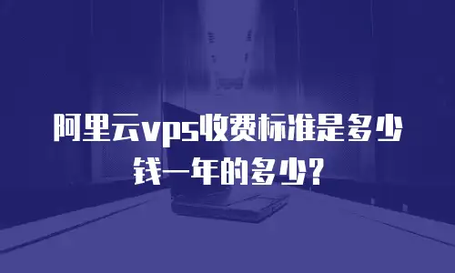 阿里云vps收费标准是多少钱一年的多少？
