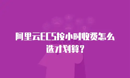 阿里云ECS按小时收费怎么选才划算？