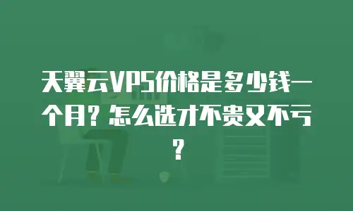 天翼云VPS价格是多少钱一个月？怎么选才不贵又不亏？