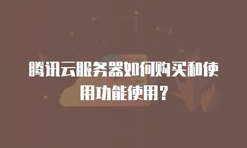 腾讯云服务器如何购买和使用功能使用？