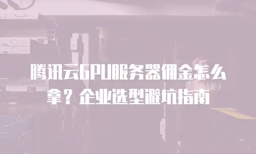 腾讯云GPU服务器佣金怎么拿？企业选型避坑指南