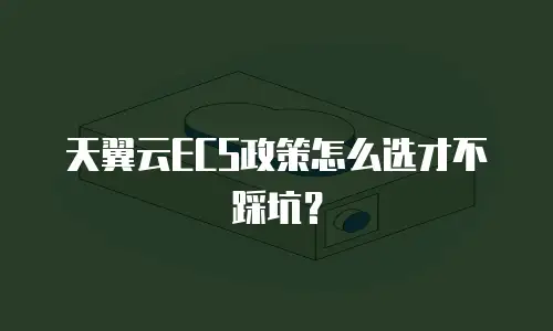 天翼云ECS政策怎么选才不踩坑？