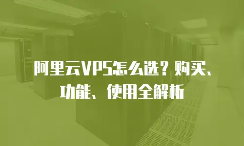 阿里云VPS怎么选？购买、功能、使用全解析
