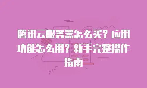腾讯云服务器怎么买？应用功能怎么用？新手完整操作指南