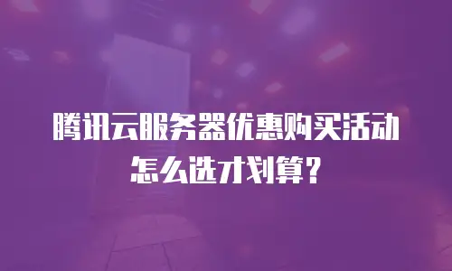 腾讯云服务器优惠购买活动怎么选才划算？