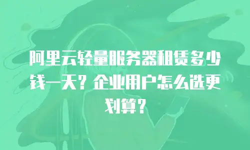 阿里云轻量服务器租赁多少钱一天？企业用户怎么选更划算？