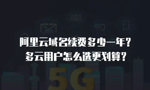 阿里云域名续费多少一年？多云用户怎么选更划算？