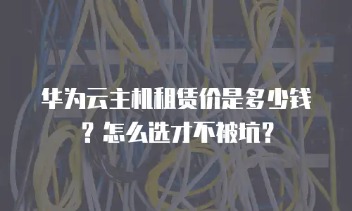 华为云主机租赁价是多少钱？怎么选才不被坑？