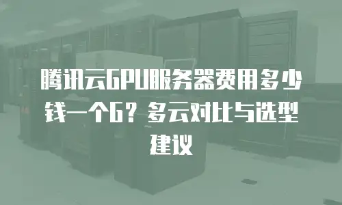 腾讯云GPU服务器费用多少钱一个G？多云对比与选型建议