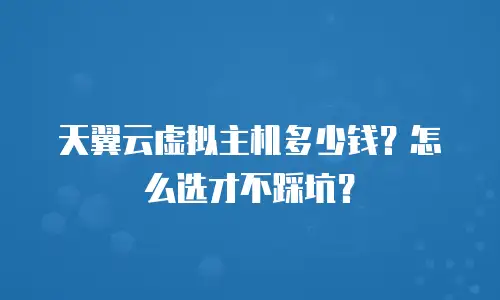 天翼云虚拟主机多少钱？怎么选才不踩坑？