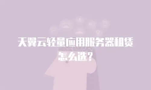 天翼云轻量应用服务器租赁怎么选？