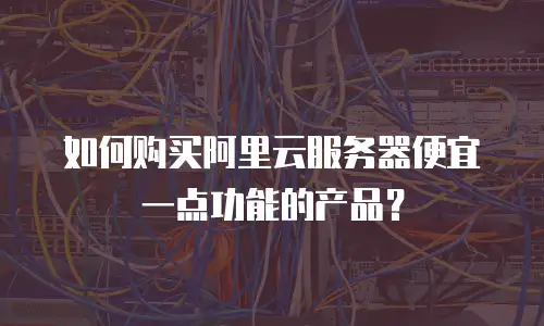 如何购买阿里云服务器便宜一点功能的产品？