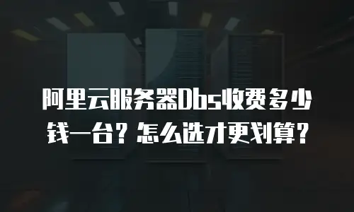 阿里云服务器Dbs收费多少钱一台？怎么选才更划算？
