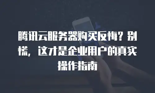 腾讯云服务器购买反悔？别慌，这才是企业用户的真实操作指南