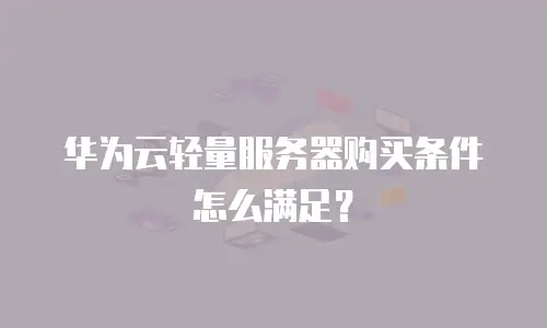 华为云轻量服务器购买条件怎么满足？