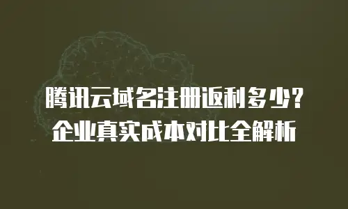 腾讯云域名注册返利多少？企业真实成本对比全解析
