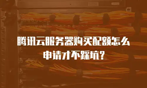 腾讯云服务器购买配额怎么申请才不踩坑？
