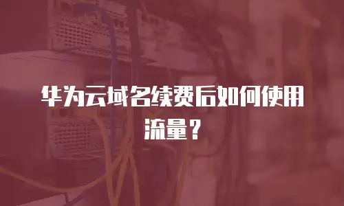华为云域名续费后如何使用流量？