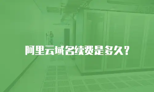 阿里云域名续费是多久？