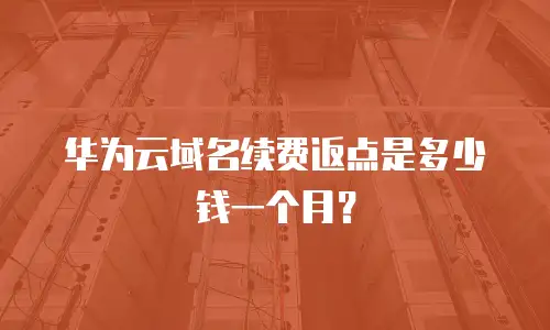 华为云域名续费返点是多少钱一个月？