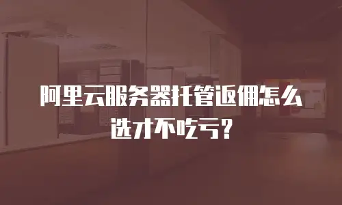 阿里云服务器托管返佣怎么选才不吃亏？