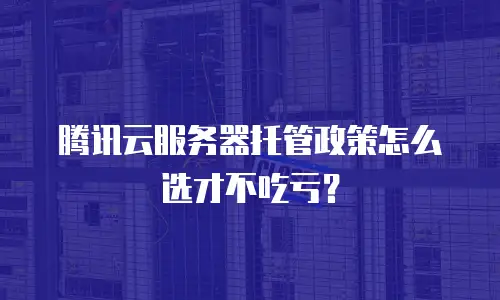 腾讯云服务器托管政策怎么选才不吃亏？