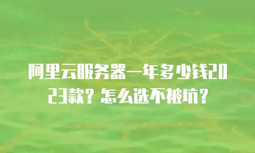 阿里云服务器一年多少钱2023款？怎么选不被坑？