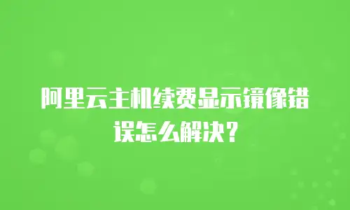 阿里云主机续费显示镜像错误怎么解决？