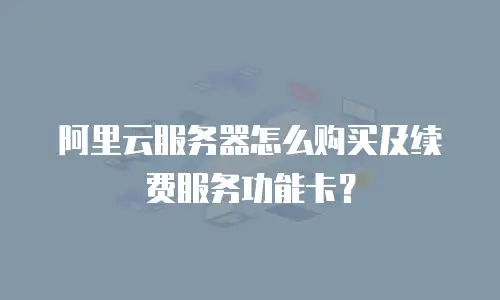 阿里云服务器怎么购买及续费服务功能卡？