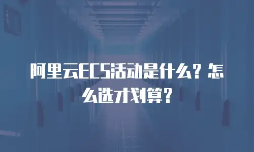 阿里云ECS活动是什么？怎么选才划算？