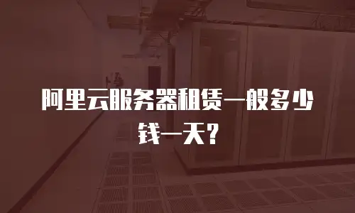 阿里云服务器租赁一般多少钱一天？